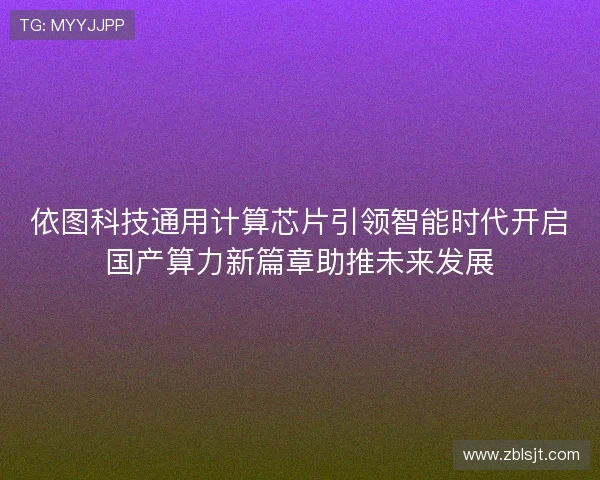 依图科技通用计算芯片引领智能时代开启国产算力新篇章助推未来发展