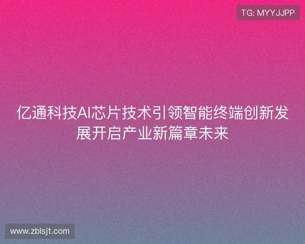 亿通科技AI芯片技术引领智能终端创新发展开启产业新篇章未来