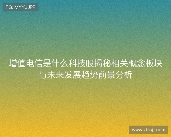 增值电信是什么科技股揭秘相关概念板块与未来发展趋势前景分析 增值电信是什么科技股揭秘相关概念板块与未来发展趋势前景分析