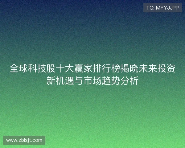 全球科技股十大赢家排行榜揭晓未来投资新机遇与市场趋势分析 全球科技股十大赢家排行榜揭晓未来投资新机遇与市场趋势分析